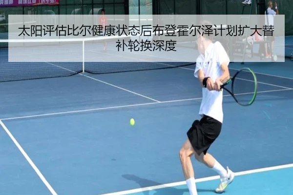 太阳评估比尔健康状态后布登霍尔泽计划扩大替补轮换深度