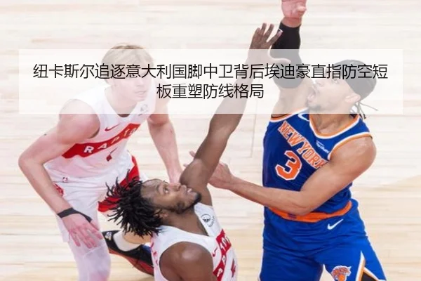纽卡斯尔追逐意大利国脚中卫背后埃迪豪直指防空短板重塑防线格局