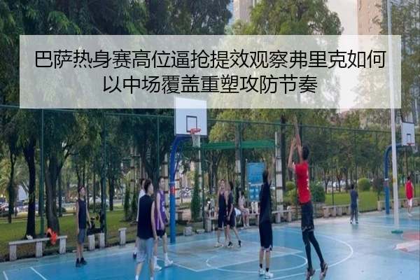 巴萨热身赛高位逼抢提效观察弗里克如何以中场覆盖重塑攻防节奏