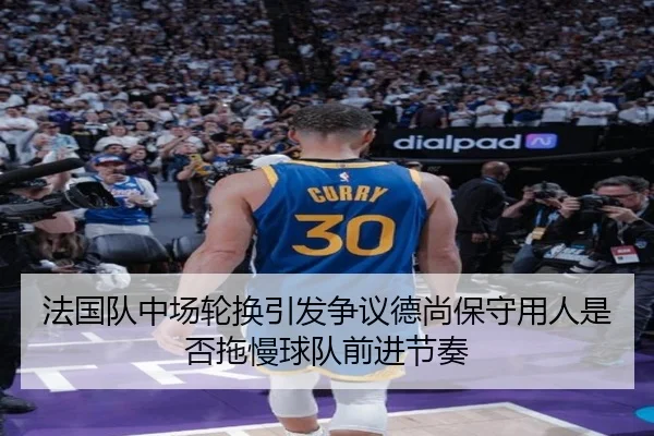 法国队中场轮换引发争议德尚保守用人是否拖慢球队前进节奏