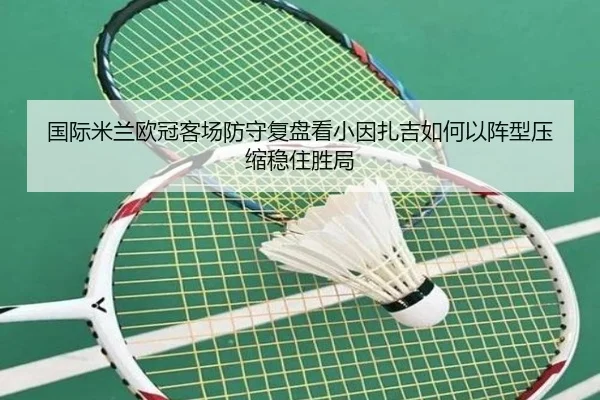 国际米兰欧冠客场防守复盘看小因扎吉如何以阵型压缩稳住胜局